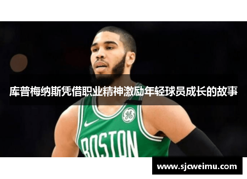 库普梅纳斯凭借职业精神激励年轻球员成长的故事 库普梅纳斯凭借职业精神激励年轻球员成长的故事